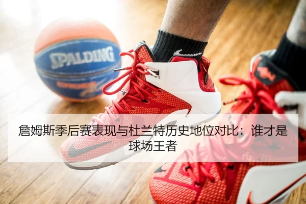 詹姆斯季后赛表现与杜兰特历史地位对比：谁才是球场王者